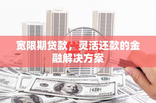 朔州宽限期贷款，灵活还款的金融解决方案