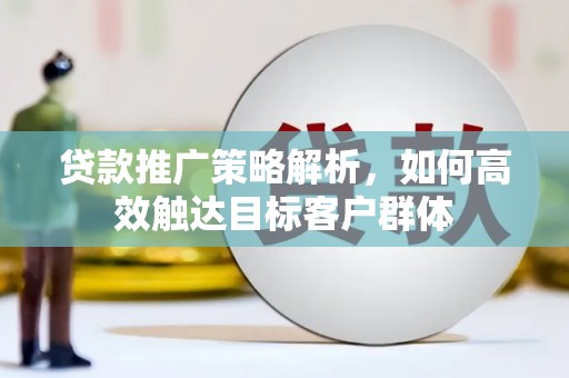 朔州贷款推广策略解析，如何高效触达目标客户群体