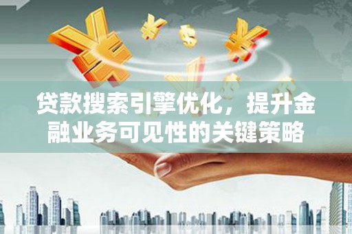 朔州贷款搜索引擎优化，提升金融业务可见性的关键策略