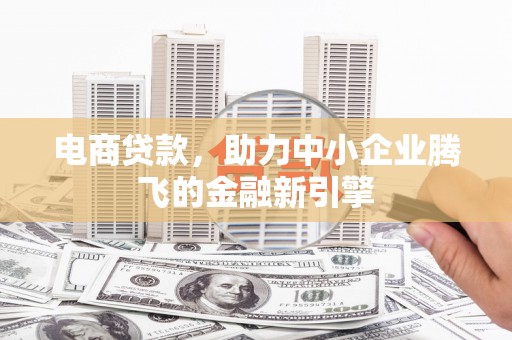 朔州电商贷款，助力中小企业腾飞的金融新引擎