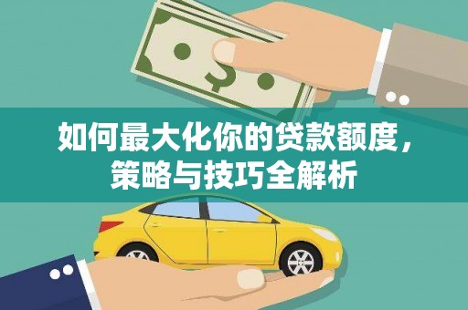 朔州如何最大化你的贷款额度，策略与技巧全解析