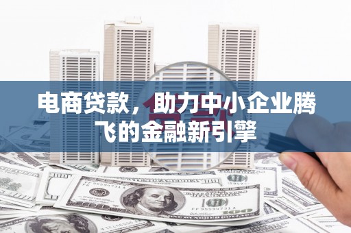 朔州电商贷款，助力中小企业腾飞的金融新引擎