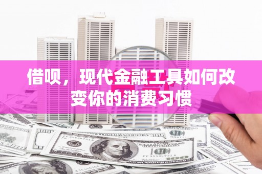 朔州借呗，现代金融工具如何改变你的消费习惯