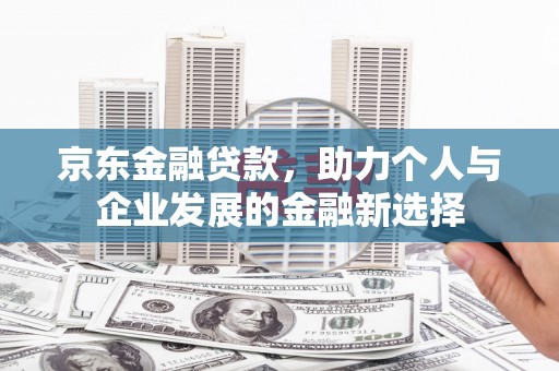 朔州京东金融贷款，助力个人与企业发展的金融新选择