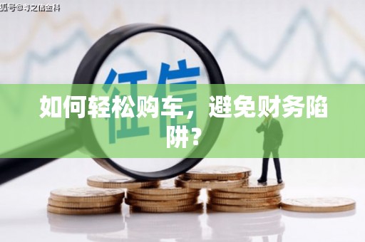 朔州如何轻松购车，避免财务陷阱？