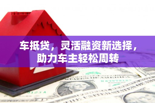 朔州车抵贷，灵活融资新选择，助力车主轻松周转