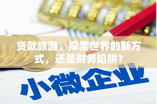 朔州贷款旅游，探索世界的新方式，还是财务陷阱？