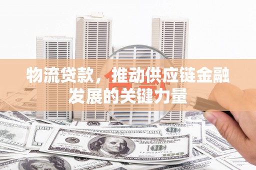 朔州物流贷款，推动供应链金融发展的关键力量
