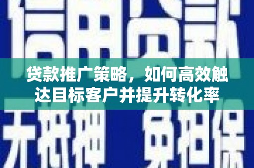 朔州贷款推广策略，如何高效触达目标客户并提升转化率