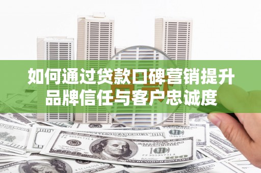 朔州如何通过贷款口碑营销提升品牌信任与客户忠诚度