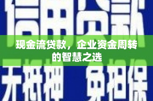朔州现金流贷款，企业资金周转的智慧之选