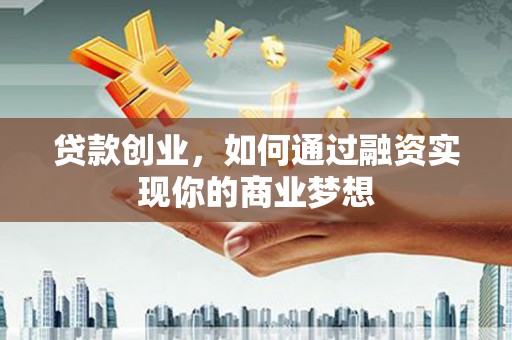 朔州贷款创业，如何通过融资实现你的商业梦想