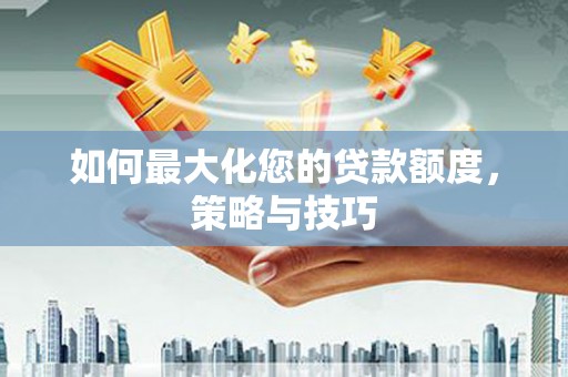 朔州如何最大化您的贷款额度，策略与技巧