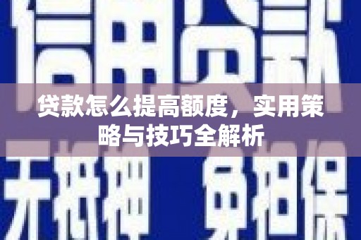 朔州贷款怎么提高额度，实用策略与技巧全解析