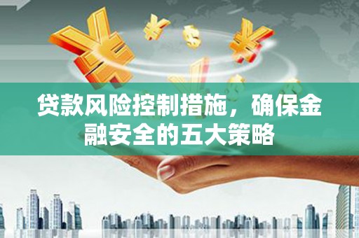 朔州贷款风险控制措施，确保金融安全的五大策略