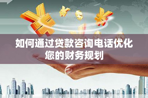 朔州如何通过贷款咨询电话优化您的财务规划