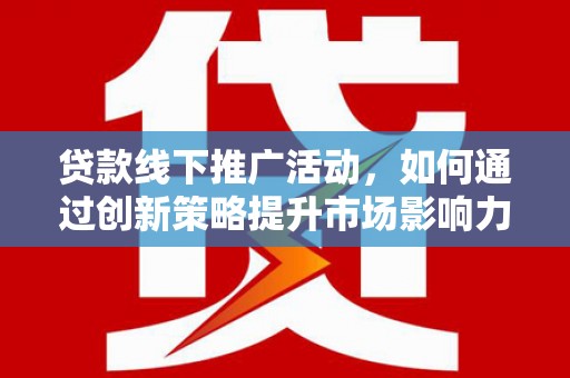 朔州贷款线下推广活动，如何通过创新策略提升市场影响力