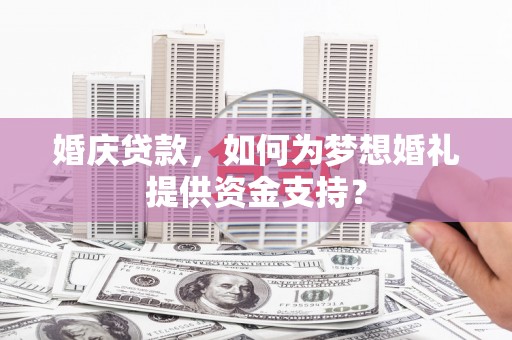 朔州婚庆贷款，如何为梦想婚礼提供资金支持？