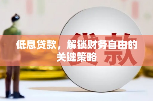 朔州低息贷款，解锁财务自由的关键策略
