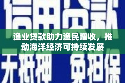 朔州渔业贷款助力渔民增收，推动海洋经济可持续发展