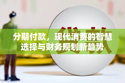 朔州分期付款，现代消费的智慧选择与财务规划新趋势