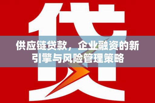 朔州供应链贷款，企业融资的新引擎与风险管理策略