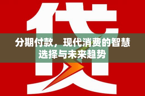 朔州分期付款，现代消费的智慧选择与未来趋势