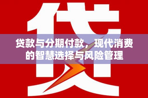 朔州贷款与分期付款，现代消费的智慧选择与风险管理