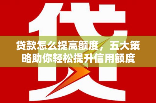 朔州贷款怎么提高额度，五大策略助你轻松提升信用额度