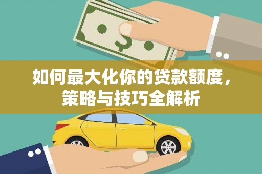 朔州如何最大化你的贷款额度，策略与技巧全解析
