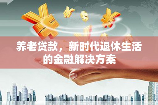 朔州养老贷款，新时代退休生活的金融解决方案