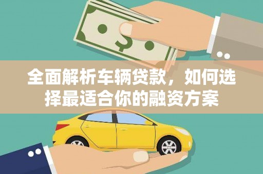朔州全面解析车辆贷款，如何选择最适合你的融资方案