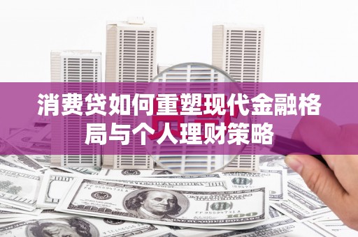 朔州消费贷如何重塑现代金融格局与个人理财策略