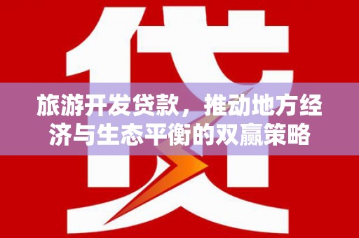 朔州旅游开发贷款，推动地方经济与生态平衡的双赢策略
