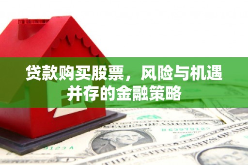 朔州贷款购买股票，风险与机遇并存的金融策略