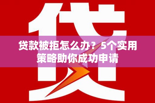 朔州贷款被拒怎么办？5个实用策略助你成功申请