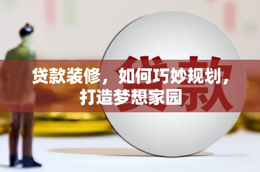 朔州贷款装修，如何巧妙规划，打造梦想家园