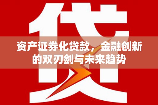 朔州资产证券化贷款，金融创新的双刃剑与未来趋势