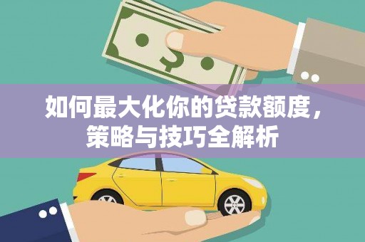 朔州如何最大化你的贷款额度，策略与技巧全解析