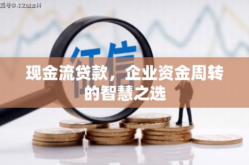 朔州现金流贷款，企业资金周转的智慧之选