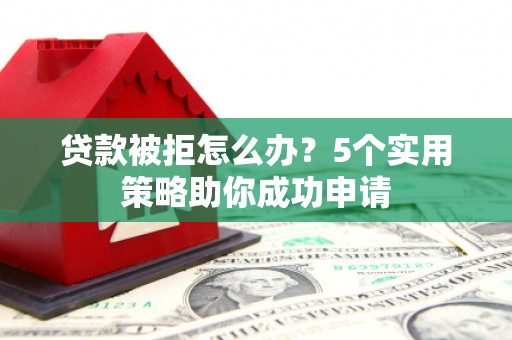 朔州贷款被拒怎么办？5个实用策略助你成功申请