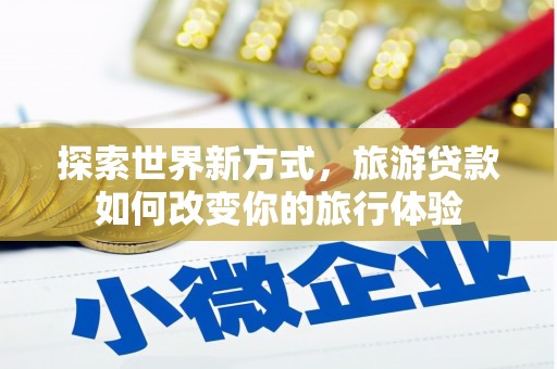 朔州探索世界新方式，旅游贷款如何改变你的旅行体验