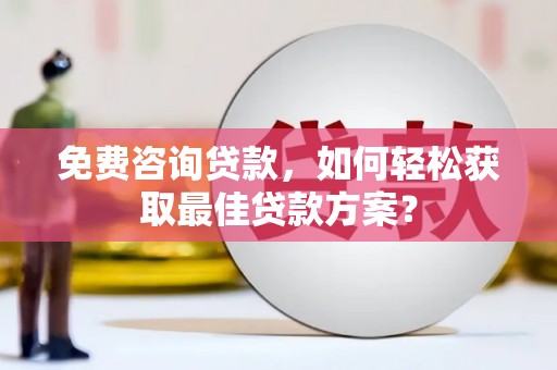 朔州免费咨询贷款，如何轻松获取最佳贷款方案？