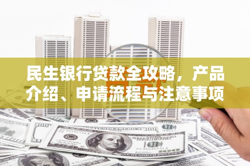 朔州民生银行贷款全攻略，产品介绍、申请流程与注意事项